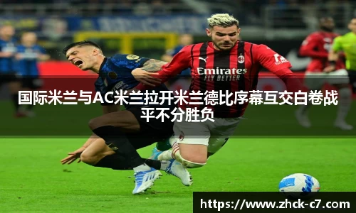 国际米兰与AC米兰拉开米兰德比序幕互交白卷战平不分胜负
