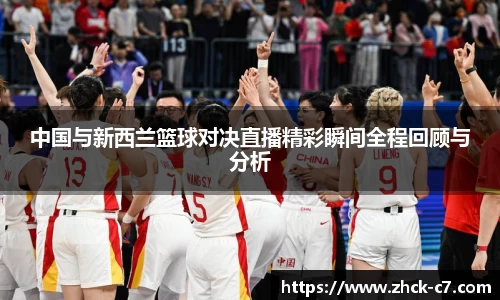 中国与新西兰篮球对决直播精彩瞬间全程回顾与分析