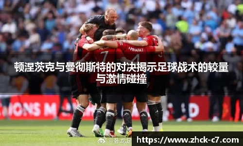 顿涅茨克与曼彻斯特的对决揭示足球战术的较量与激情碰撞