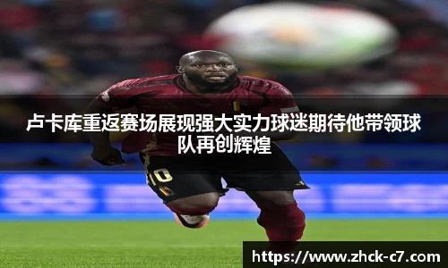 卢卡库重返赛场展现强大实力球迷期待他带领球队再创辉煌