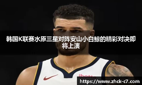 韩国K联赛水原三星对阵安山小白鲸的精彩对决即将上演